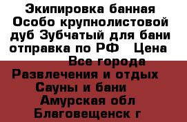 Экипировка банная Особо крупнолистовой дуб Зубчатый для бани отправка по РФ › Цена ­ 100 - Все города Развлечения и отдых » Сауны и бани   . Амурская обл.,Благовещенск г.